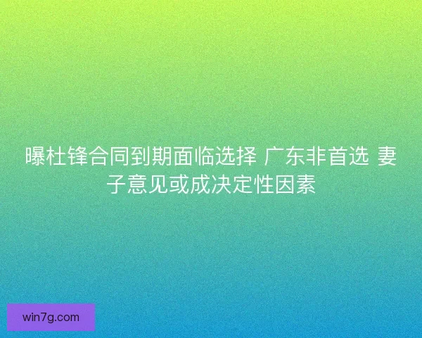 曝杜锋合同到期面临选择 广东非首选 妻子意见或成决定性因素