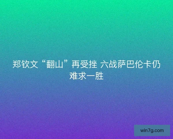 郑钦文 “翻山” 再受挫 六战萨巴伦卡仍难求一胜