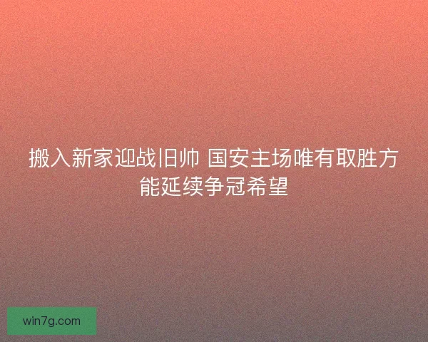 搬入新家迎战旧帅 国安主场唯有取胜方能延续争冠希望