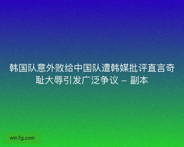 韩国队意外败给中国队遭韩媒批评直言奇耻大辱引发广泛争议 - 副本