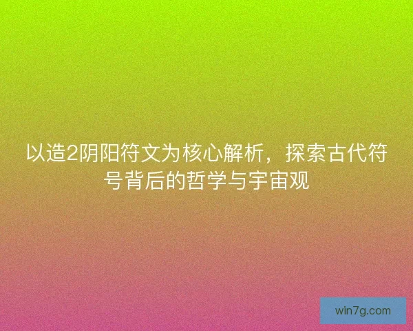 以造2阴阳符文为核心解析，探索古代符号背后的哲学与宇宙观