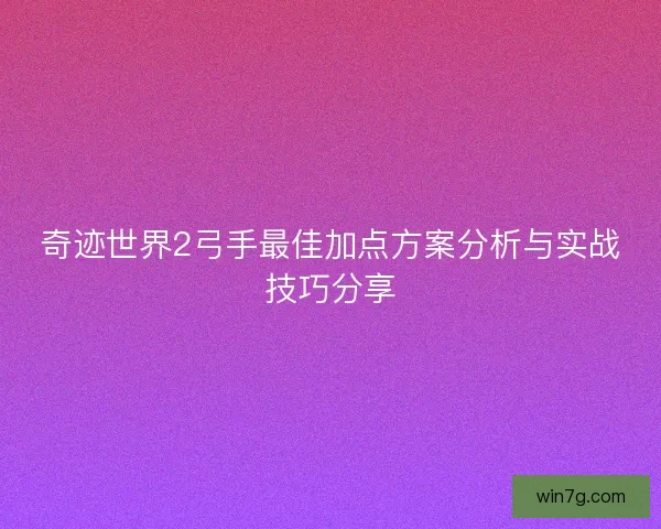 奇迹世界2弓手最佳加点方案分析与实战技巧分享