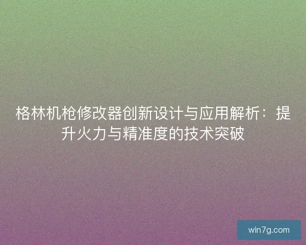格林机枪修改器创新设计与应用解析：提升火力与精准度的技术突破