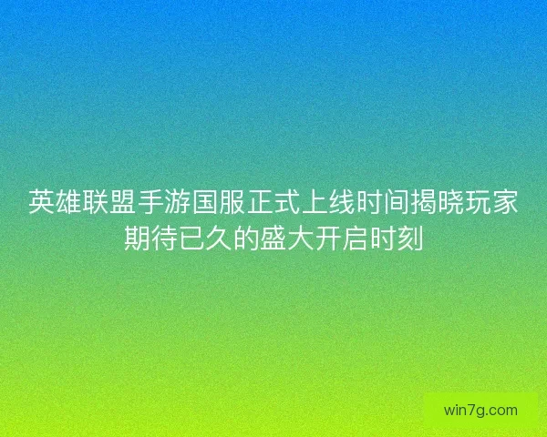 英雄联盟手游国服正式上线时间揭晓玩家期待已久的盛大开启时刻