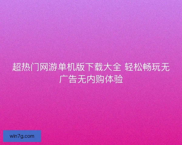 超热门网游单机版下载大全 轻松畅玩无广告无内购体验