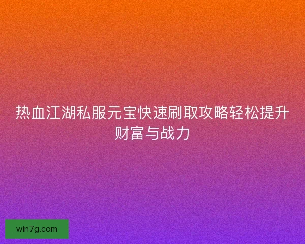 热血江湖私服元宝快速刷取攻略轻松提升财富与战力