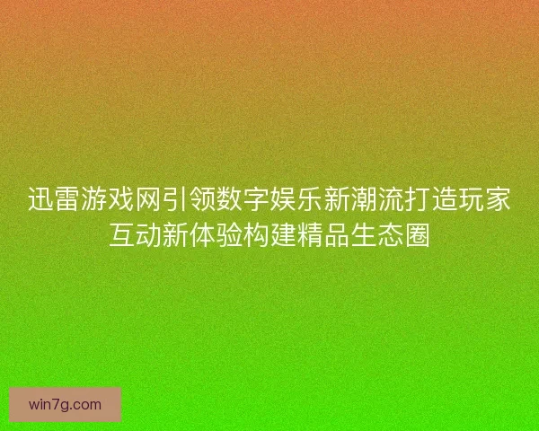 迅雷游戏网引领数字娱乐新潮流打造玩家互动新体验构建精品生态圈