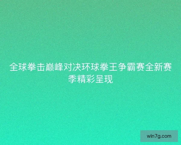 全球拳击巅峰对决环球拳王争霸赛全新赛季精彩呈现