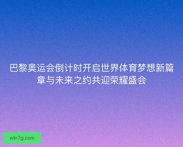 巴黎奥运会倒计时开启世界体育梦想新篇章与未来之约共迎荣耀盛会