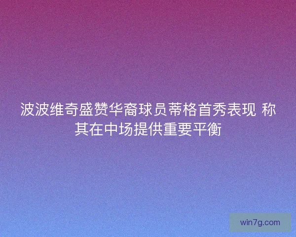 波波维奇盛赞华裔球员蒂格首秀表现 称其在中场提供重要平衡