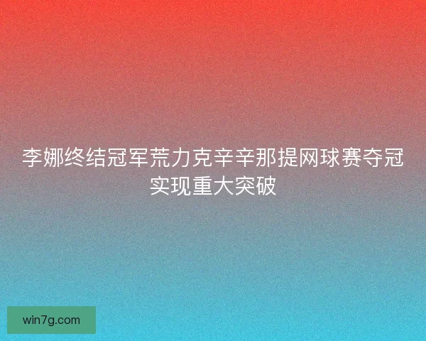 李娜终结冠军荒力克辛辛那提网球赛夺冠实现重大突破