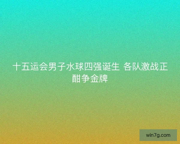 十五运会男子水球四强诞生 各队激战正酣争金牌