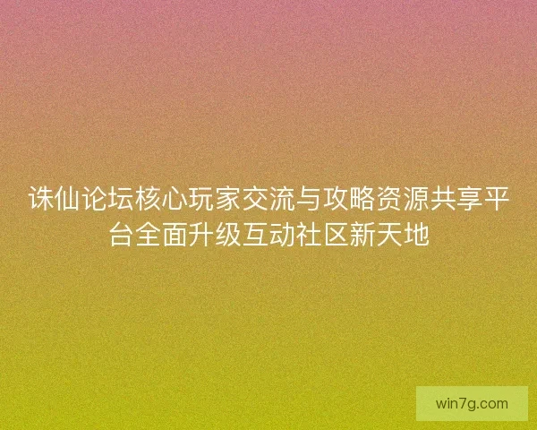 诛仙论坛核心玩家交流与攻略资源共享平台全面升级互动社区新天地