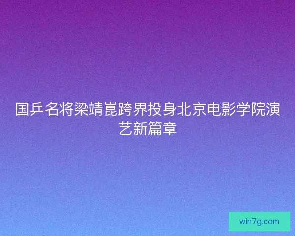 国乒名将梁靖崑跨界投身北京电影学院演艺新篇章