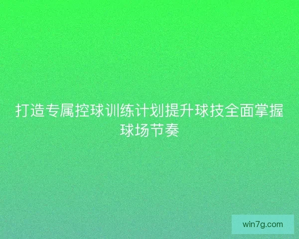 打造专属控球训练计划提升球技全面掌握球场节奏