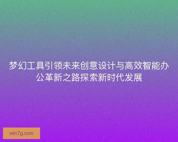 梦幻工具引领未来创意设计与高效智能办公革新之路探索新时代发展
