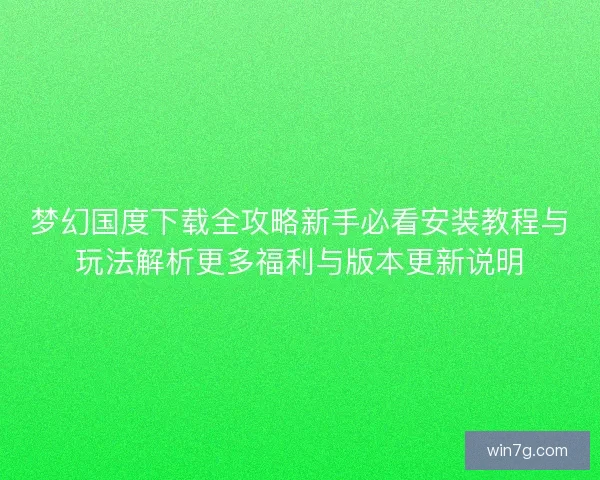 梦幻国度下载全攻略新手必看安装教程与玩法解析更多福利与版本更新说明