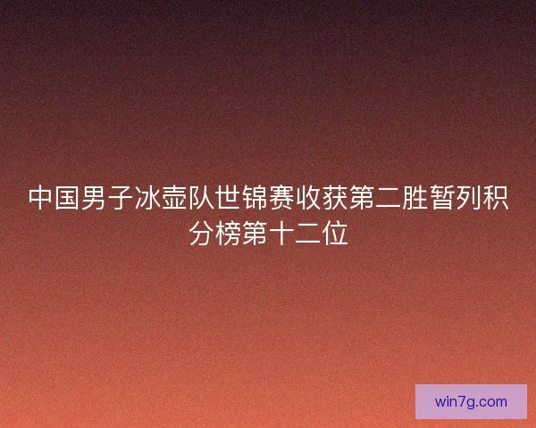 中国男子冰壶队世锦赛收获第二胜暂列积分榜第十二位