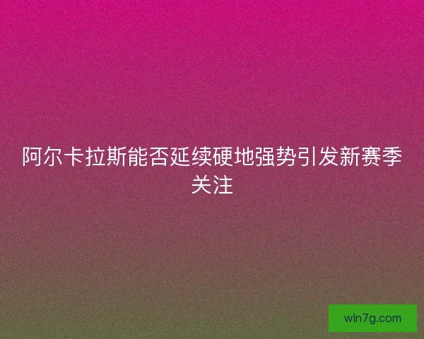 阿尔卡拉斯能否延续硬地强势引发新赛季关注