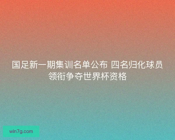 国足新一期集训名单公布 四名归化球员领衔争夺世界杯资格