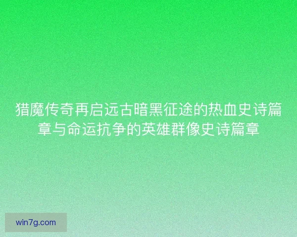 猎魔传奇再启远古暗黑征途的热血史诗篇章与命运抗争的英雄群像史诗篇章