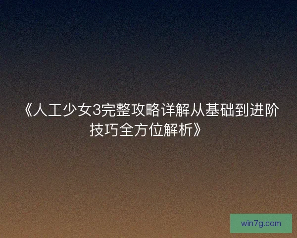 《人工少女3完整攻略详解从基础到进阶技巧全方位解析》