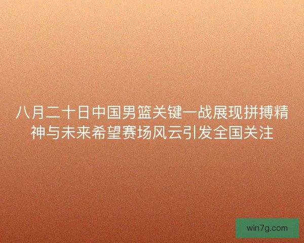 八月二十日中国男篮关键一战展现拼搏精神与未来希望赛场风云引发全国关注