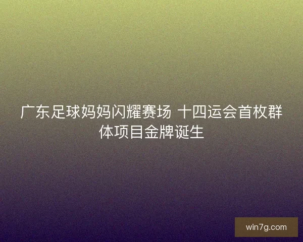 广东足球妈妈闪耀赛场 十四运会首枚群体项目金牌诞生