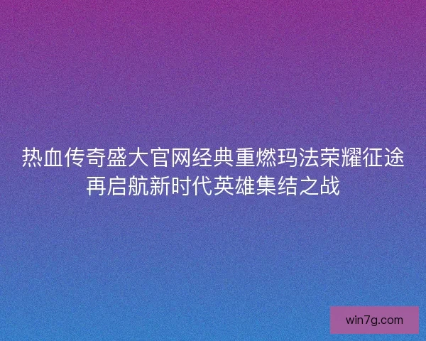 热血传奇盛大官网经典重燃玛法荣耀征途再启航新时代英雄集结之战