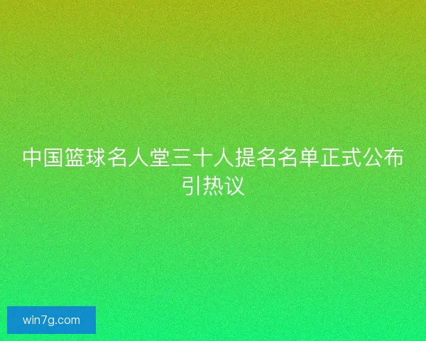 中国篮球名人堂三十人提名名单正式公布引热议