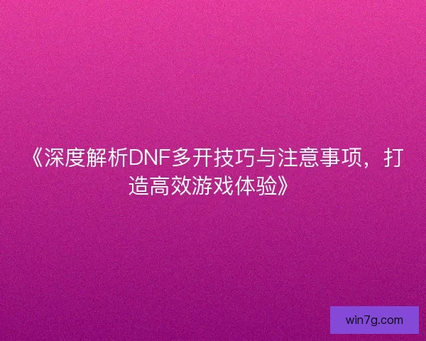 《深度解析DNF多开技巧与注意事项，打造高效游戏体验》