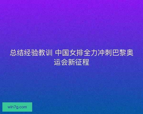 总结经验教训 中国女排全力冲刺巴黎奥运会新征程
