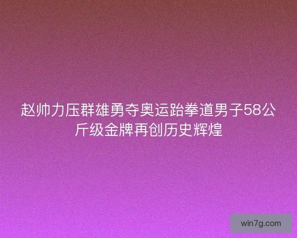 赵帅力压群雄勇夺奥运跆拳道男子58公斤级金牌再创历史辉煌