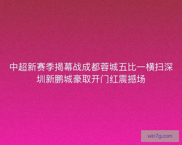 中超新赛季揭幕战成都蓉城五比一横扫深圳新鹏城豪取开门红震撼场