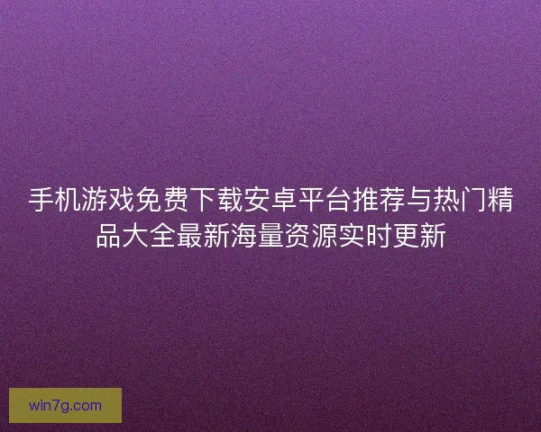 手机游戏免费下载安卓平台推荐与热门精品大全最新海量资源实时更新