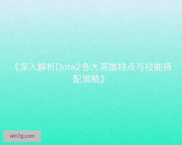《深入解析Dota2各大英雄特点与技能搭配策略》